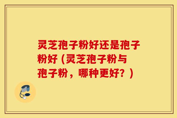 灵芝孢子粉好还是孢子粉好 (灵芝孢子粉与孢子粉,哪种更好?)-第1张图片-灵芝之家 灵芝孢子粉好还是孢子粉好 (灵芝孢子粉与孢子粉,哪种更好?)-第1张图片-灵芝之家