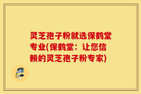 灵芝孢子粉就选保鹤堂专业(保鹤堂：让您信赖的灵芝孢子粉专家)-第1张图片-灵芝之家