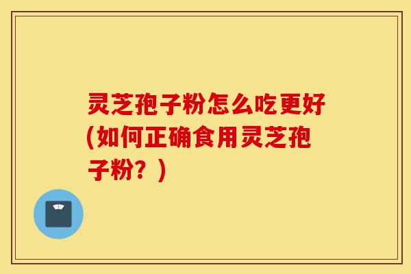 灵芝孢子粉怎么吃更好(如何正确食用灵芝孢子粉？)-第1张图片-灵芝之家