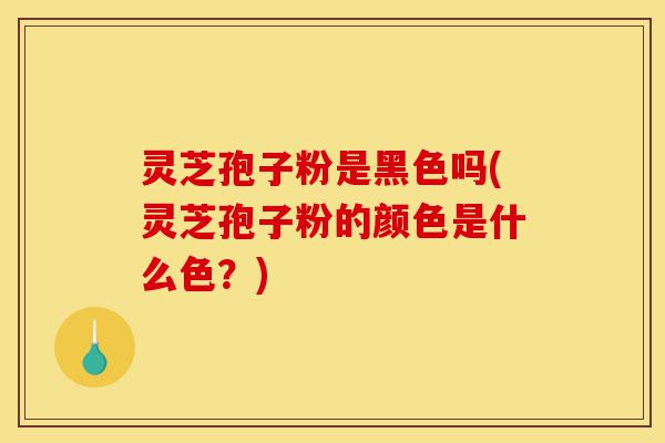 灵芝孢子粉是黑色吗(灵芝孢子粉的颜色是什么色?)-第1张图片-灵芝之家 灵芝孢子粉是黑色吗(灵芝孢子粉的颜色是什么色?)-第1张图片-灵芝之家
