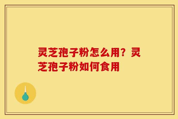 灵芝孢子粉怎么用？灵芝孢子粉如何食用-第1张图片-灵芝之家