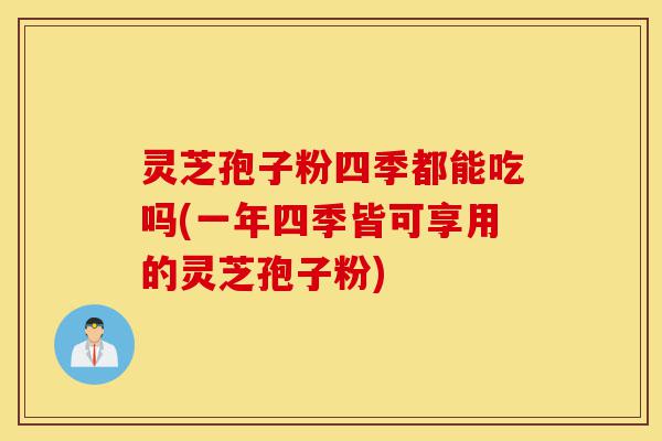 灵芝孢子粉四季都能吃吗(一年四季皆可享用的灵芝孢子粉)-第1张图片-灵芝之家 灵芝孢子粉四季都能吃吗(一年四季皆可享用的灵芝孢子粉)-第1张图片-灵芝之家