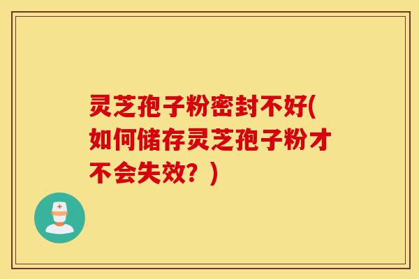 灵芝孢子粉密封不好(如何储存灵芝孢子粉才不会失效？)-第1张图片-灵芝之家