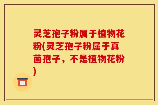 灵芝孢子粉属于植物花粉(灵芝孢子粉属于真菌孢子,不是植物花粉)-第1张图片-灵芝之家 灵芝孢子粉属于植物花粉(灵芝孢子粉属于真菌孢子,不是植物花粉)-第1张图片-灵芝之家