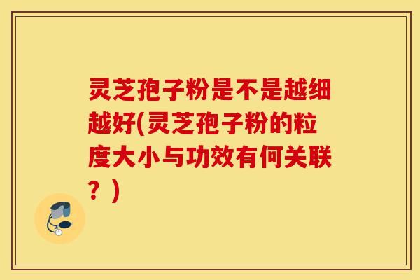 灵芝孢子粉是不是越细越好(灵芝孢子粉的粒度大小与功效有何关联？)-第1张图片-灵芝之家