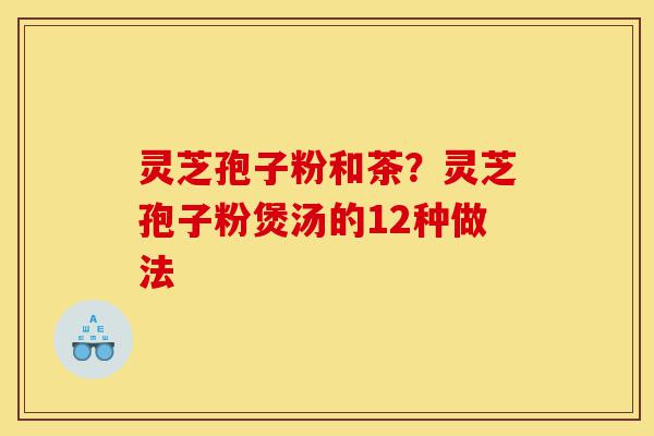 灵芝孢子粉和茶?灵芝孢子粉煲汤的12种做法-第1张图片-灵芝之家 灵芝孢子粉和茶?灵芝孢子粉煲汤的12种做法-第1张图片-灵芝之家