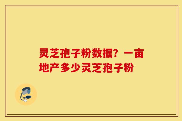 灵芝孢子粉数据？一亩地产多少灵芝孢子粉-第1张图片-灵芝之家