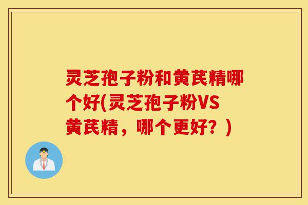 灵芝孢子粉和黄芪精哪个好(灵芝孢子粉VS黄芪精,哪个更好?)-第1张图片-灵芝之家 灵芝孢子粉和黄芪精哪个好(灵芝孢子粉VS黄芪精,哪个更好?)-第1张图片-灵芝之家