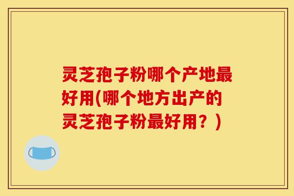 灵芝孢子粉哪个产地最好用(哪个地方出产的灵芝孢子粉最好用?)-第1张图片-灵芝之家 灵芝孢子粉哪个产地最好用(哪个地方出产的灵芝孢子粉最好用?)-第1张图片-灵芝之家