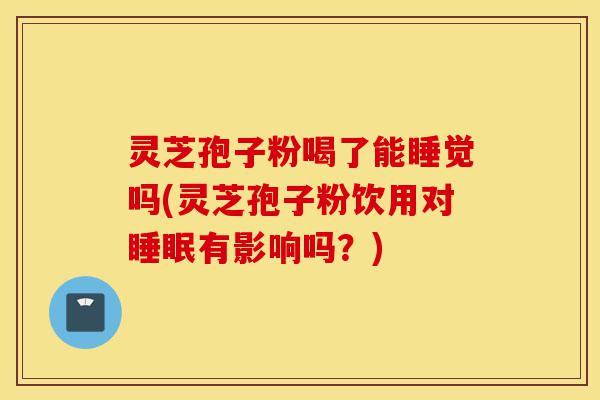 灵芝孢子粉喝了能睡觉吗(灵芝孢子粉饮用对睡眠有影响吗？)-第1张图片-灵芝之家
