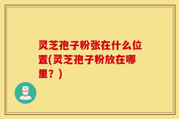 灵芝孢子粉张在什么位置(灵芝孢子粉放在哪里?)-第1张图片-灵芝之家 灵芝孢子粉张在什么位置(灵芝孢子粉放在哪里?)-第1张图片-灵芝之家
