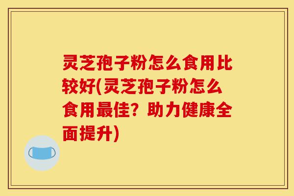 灵芝孢子粉怎么食用比较好(灵芝孢子粉怎么食用最佳?助力健康全面提升)-第1张图片-灵芝之家 灵芝孢子粉怎么食用比较好(灵芝孢子粉怎么食用最佳?助力健康全面提升)-第1张图片-灵芝之家