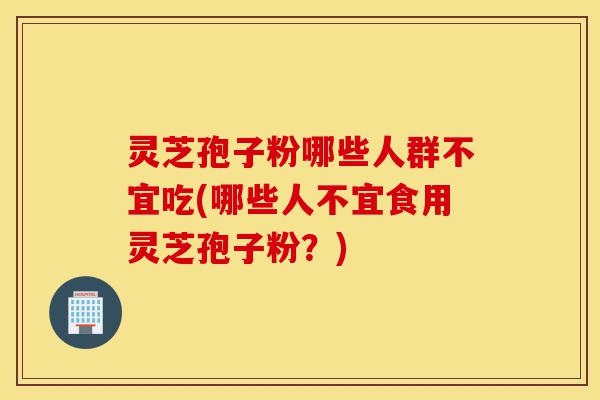 灵芝孢子粉哪些人群不宜吃(哪些人不宜食用灵芝孢子粉？)-第1张图片-灵芝之家