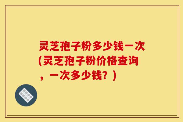 灵芝孢子粉多少钱一次(灵芝孢子粉价格查询,一次多少钱?)-第1张图片-灵芝之家 灵芝孢子粉多少钱一次(灵芝孢子粉价格查询,一次多少钱?)-第1张图片-灵芝之家