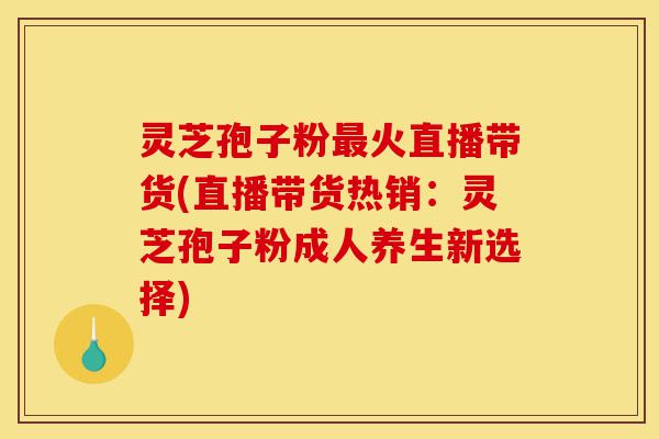 灵芝孢子粉最火直播带货(直播带货热销:灵芝孢子粉成人养生新选择)-第1张图片-灵芝之家 灵芝孢子粉最火直播带货(直播带货热销:灵芝孢子粉成人养生新选择)-第1张图片-灵芝之家