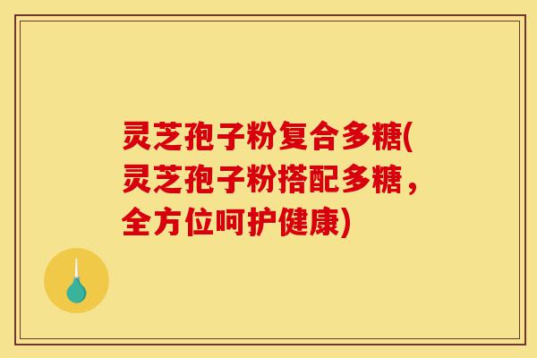 灵芝孢子粉复合多糖(灵芝孢子粉搭配多糖,全方位呵护健康)-第1张图片-灵芝之家 灵芝孢子粉复合多糖(灵芝孢子粉搭配多糖,全方位呵护健康)-第1张图片-灵芝之家