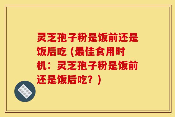 灵芝孢子粉是饭前还是饭后吃 (最佳食用时机:灵芝孢子粉是饭前还是饭后吃?)-第1张图片-灵芝之家 灵芝孢子粉是饭前还是饭后吃 (最佳食用时机:灵芝孢子粉是饭前还是饭后吃?)-第1张图片-灵芝之家