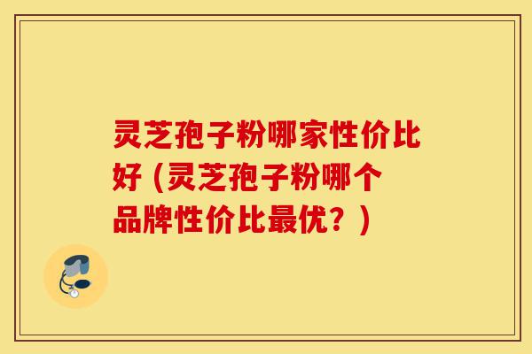 灵芝孢子粉哪家性价比好 (灵芝孢子粉哪个品牌性价比最优?)-第1张图片-灵芝之家 灵芝孢子粉哪家性价比好 (灵芝孢子粉哪个品牌性价比最优?)-第1张图片-灵芝之家