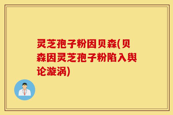 灵芝孢子粉因贝森(贝森因灵芝孢子粉陷入舆论漩涡)-第1张图片-灵芝之家