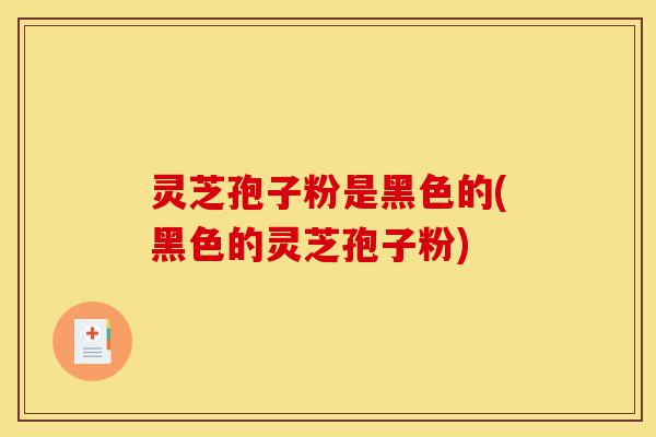 灵芝孢子粉是黑色的(黑色的灵芝孢子粉)-第1张图片-灵芝之家 灵芝孢子粉是黑色的(黑色的灵芝孢子粉)-第1张图片-灵芝之家