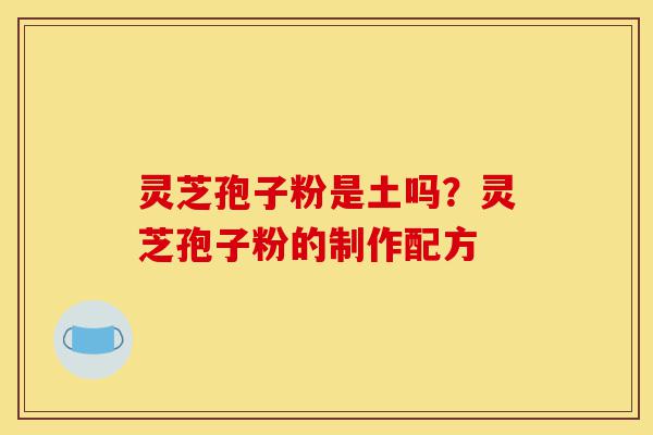 灵芝孢子粉是土吗?灵芝孢子粉的制作配方-第1张图片-灵芝之家 灵芝孢子粉是土吗?灵芝孢子粉的制作配方-第1张图片-灵芝之家