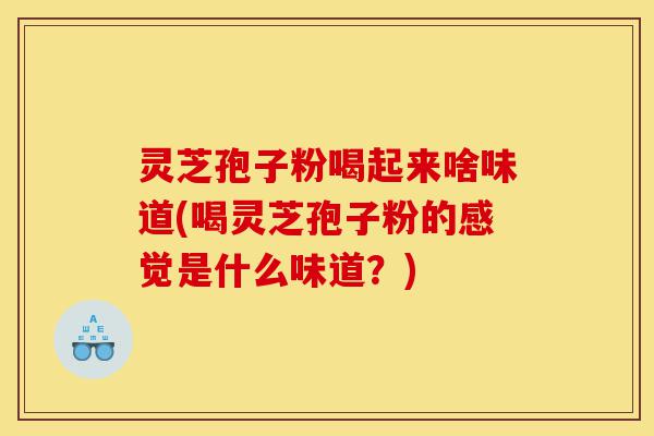 灵芝孢子粉喝起来啥味道(喝灵芝孢子粉的感觉是什么味道？)-第1张图片-灵芝之家