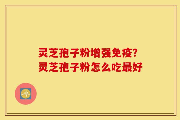 灵芝孢子粉增强免疫?灵芝孢子粉怎么吃最好-第1张图片-灵芝之家 灵芝孢子粉增强免疫?灵芝孢子粉怎么吃最好-第1张图片-灵芝之家