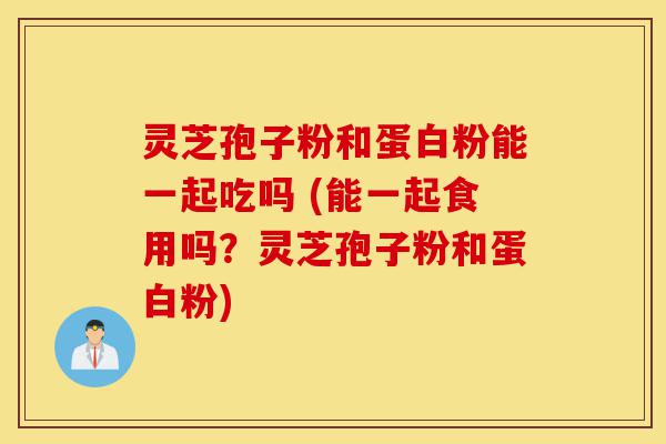 灵芝孢子粉和蛋白粉能一起吃吗 (能一起食用吗?灵芝孢子粉和蛋白粉)-第1张图片-灵芝之家 灵芝孢子粉和蛋白粉能一起吃吗 (能一起食用吗?灵芝孢子粉和蛋白粉)-第1张图片-灵芝之家