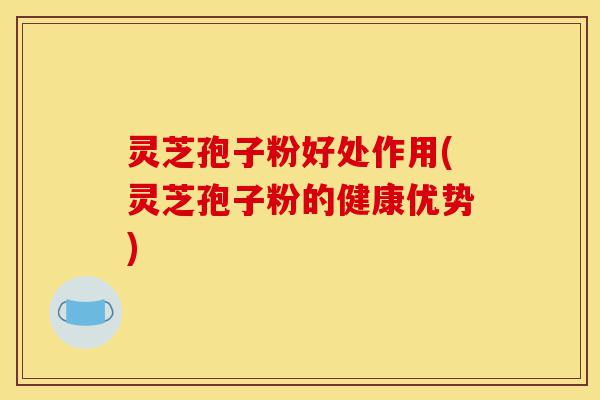 灵芝孢子粉好处作用(灵芝孢子粉的健康优势)-第1张图片-灵芝之家