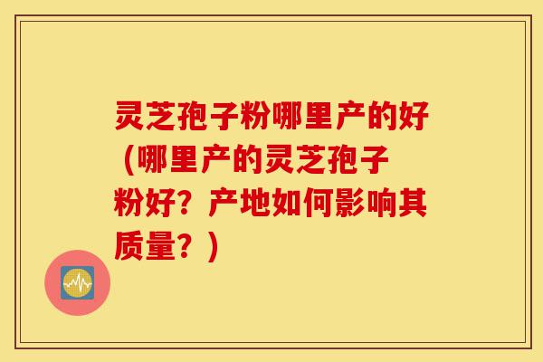 灵芝孢子粉哪里产的好 (哪里产的灵芝孢子粉好？产地如何影响其质量？)-第1张图片-灵芝之家