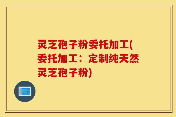 灵芝孢子粉委托加工(委托加工:定制纯天然灵芝孢子粉)-第1张图片-灵芝之家 灵芝孢子粉委托加工(委托加工:定制纯天然灵芝孢子粉)-第1张图片-灵芝之家