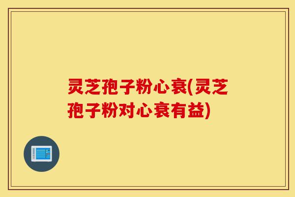 灵芝孢子粉心衰(灵芝孢子粉对心衰有益)-第1张图片-灵芝之家