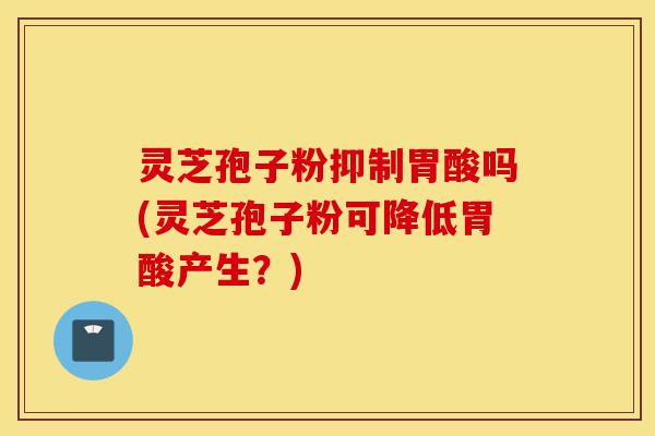 灵芝孢子粉抑制胃酸吗(灵芝孢子粉可降低胃酸产生?)-第1张图片-灵芝之家 灵芝孢子粉抑制胃酸吗(灵芝孢子粉可降低胃酸产生?)-第1张图片-灵芝之家