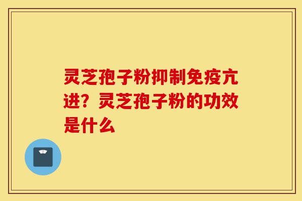灵芝孢子粉抑制免疫亢进?灵芝孢子粉的功效是什么-第1张图片-灵芝之家 灵芝孢子粉抑制免疫亢进?灵芝孢子粉的功效是什么-第1张图片-灵芝之家