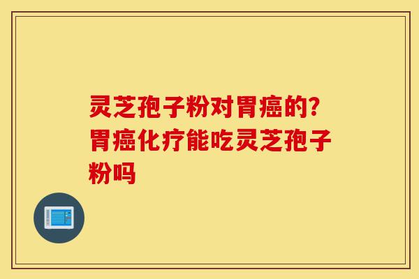 灵芝孢子粉对胃癌的?胃癌化疗能吃灵芝孢子粉吗-第1张图片-灵芝之家 灵芝孢子粉对胃癌的?胃癌化疗能吃灵芝孢子粉吗-第1张图片-灵芝之家