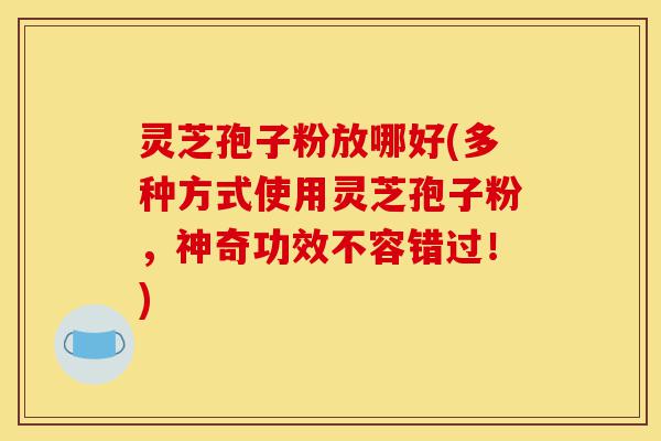灵芝孢子粉放哪好(多种方式使用灵芝孢子粉，神奇功效不容错过！)-第1张图片-灵芝之家