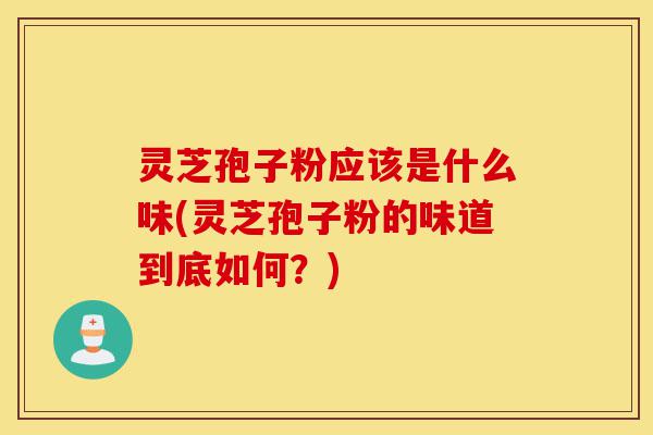 灵芝孢子粉应该是什么味(灵芝孢子粉的味道到底如何?)-第1张图片-灵芝之家 灵芝孢子粉应该是什么味(灵芝孢子粉的味道到底如何?)-第1张图片-灵芝之家