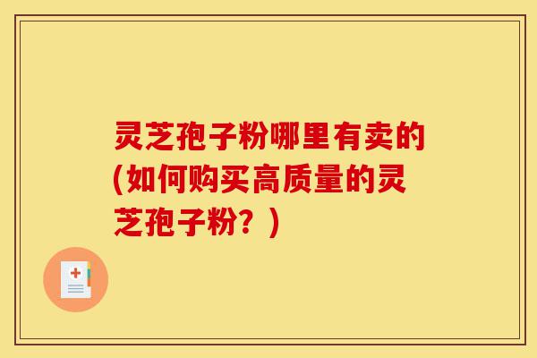 灵芝孢子粉哪里有卖的(如何购买高质量的灵芝孢子粉?)-第1张图片-灵芝之家 灵芝孢子粉哪里有卖的(如何购买高质量的灵芝孢子粉?)-第1张图片-灵芝之家