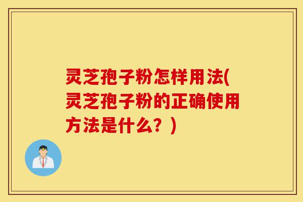 灵芝孢子粉怎样用法(灵芝孢子粉的正确使用方法是什么？)-第1张图片-灵芝之家