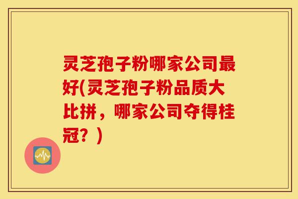 灵芝孢子粉哪家公司最好(灵芝孢子粉品质大比拼,哪家公司夺得桂冠?)-第1张图片-灵芝之家 灵芝孢子粉哪家公司最好(灵芝孢子粉品质大比拼,哪家公司夺得桂冠?)-第1张图片-灵芝之家