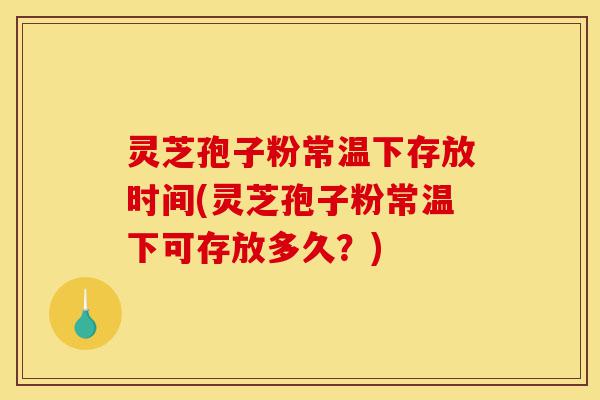 灵芝孢子粉常温下存放时间(灵芝孢子粉常温下可存放多久?)-第1张图片-灵芝之家 灵芝孢子粉常温下存放时间(灵芝孢子粉常温下可存放多久?)-第1张图片-灵芝之家