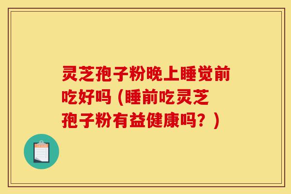 灵芝孢子粉晚上睡觉前吃好吗 (睡前吃灵芝孢子粉有益健康吗?)-第1张图片-灵芝之家 灵芝孢子粉晚上睡觉前吃好吗 (睡前吃灵芝孢子粉有益健康吗?)-第1张图片-灵芝之家