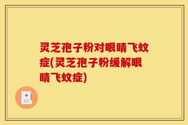 灵芝孢子粉对眼睛飞蚊症(灵芝孢子粉缓解眼睛飞蚊症)-第1张图片-灵芝之家 灵芝孢子粉对眼睛飞蚊症(灵芝孢子粉缓解眼睛飞蚊症)-第1张图片-灵芝之家