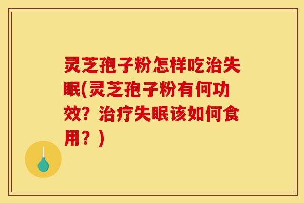 灵芝孢子粉怎样吃治失眠(灵芝孢子粉有何功效?治疗失眠该如何食用?)-第1张图片-灵芝之家 灵芝孢子粉怎样吃治失眠(灵芝孢子粉有何功效?治疗失眠该如何食用?)-第1张图片-灵芝之家