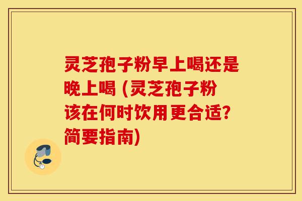 灵芝孢子粉早上喝还是晚上喝 (灵芝孢子粉该在何时饮用更合适？简要指南)-第1张图片-灵芝之家
