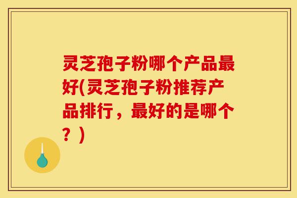 灵芝孢子粉哪个产品最好(灵芝孢子粉推荐产品排行,最好的是哪个?)-第1张图片-灵芝之家 灵芝孢子粉哪个产品最好(灵芝孢子粉推荐产品排行,最好的是哪个?)-第1张图片-灵芝之家