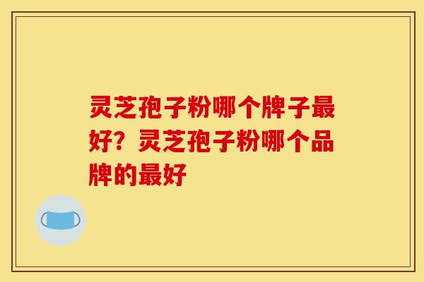 灵芝孢子粉哪个牌子最好?灵芝孢子粉哪个品牌的最好-第1张图片-灵芝之家 灵芝孢子粉哪个牌子最好?灵芝孢子粉哪个品牌的最好-第1张图片-灵芝之家