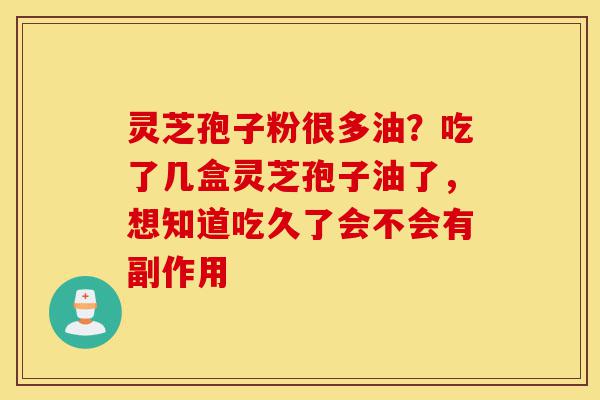 灵芝孢子粉很多油?吃了几盒灵芝孢子油了,想知道吃久了会不会有副作用-第1张图片-灵芝之家 灵芝孢子粉很多油?吃了几盒灵芝孢子油了,想知道吃久了会不会有副作用-第1张图片-灵芝之家