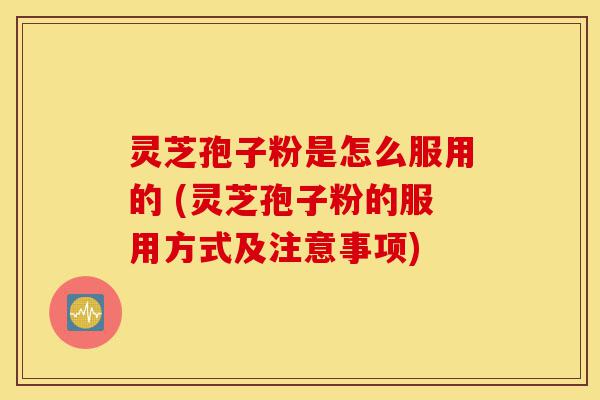 灵芝孢子粉是怎么服用的 (灵芝孢子粉的服用方式及注意事项)-第1张图片-灵芝之家 灵芝孢子粉是怎么服用的 (灵芝孢子粉的服用方式及注意事项)-第1张图片-灵芝之家
