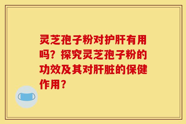 灵芝孢子粉对护肝有用吗?探究灵芝孢子粉的功效及其对肝脏的保健作用?-第1张图片-灵芝之家 灵芝孢子粉对护肝有用吗?探究灵芝孢子粉的功效及其对肝脏的保健作用?-第1张图片-灵芝之家